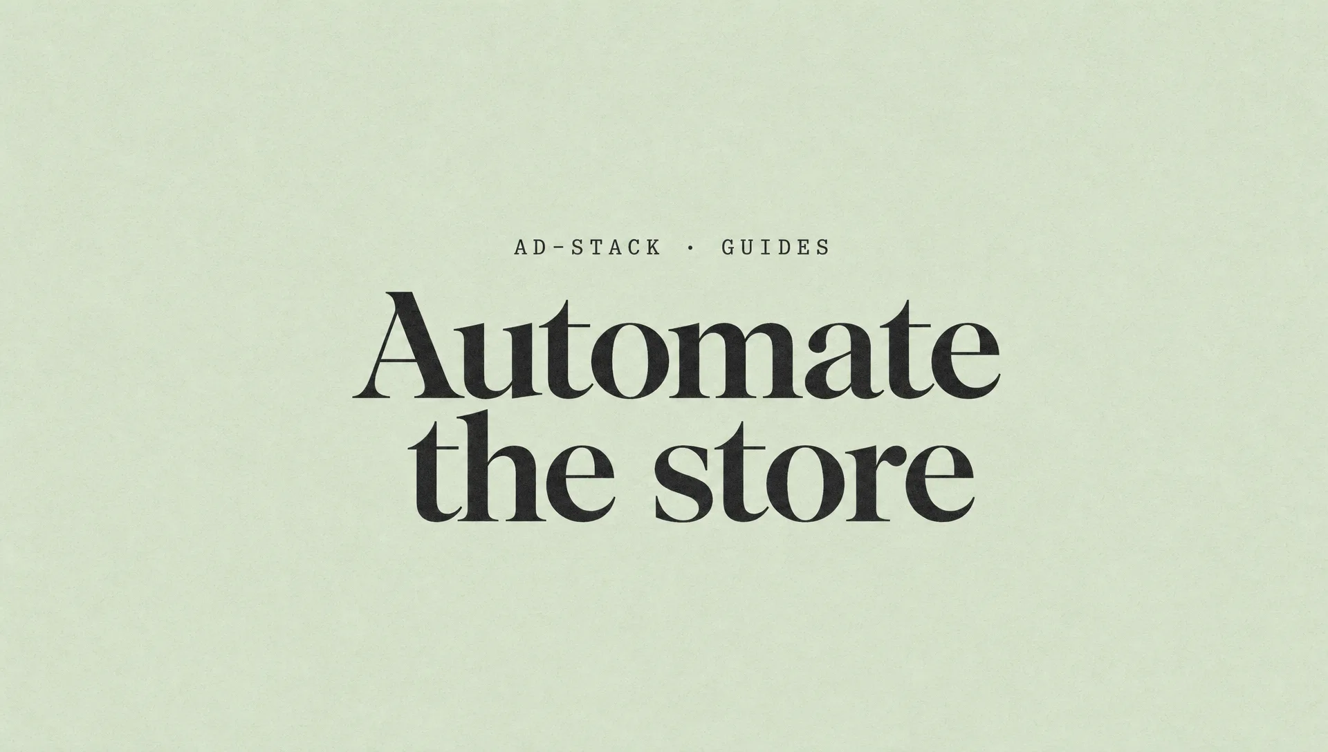 Soft sage editorial cover with the bold serif headline Automate the store and a mono eyebrow reading AD-STACK · GUIDES